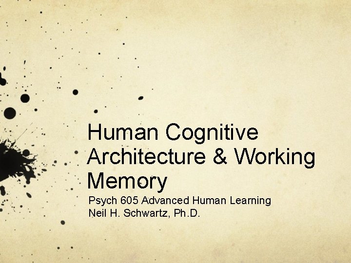 Human Cognitive Architecture & Working Memory Psych 605 Advanced Human Learning Neil H. Schwartz,