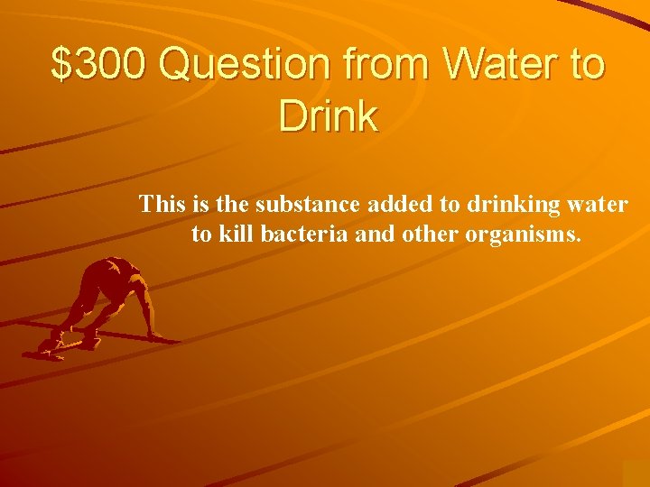 $300 Question from Water to Drink This is the substance added to drinking water