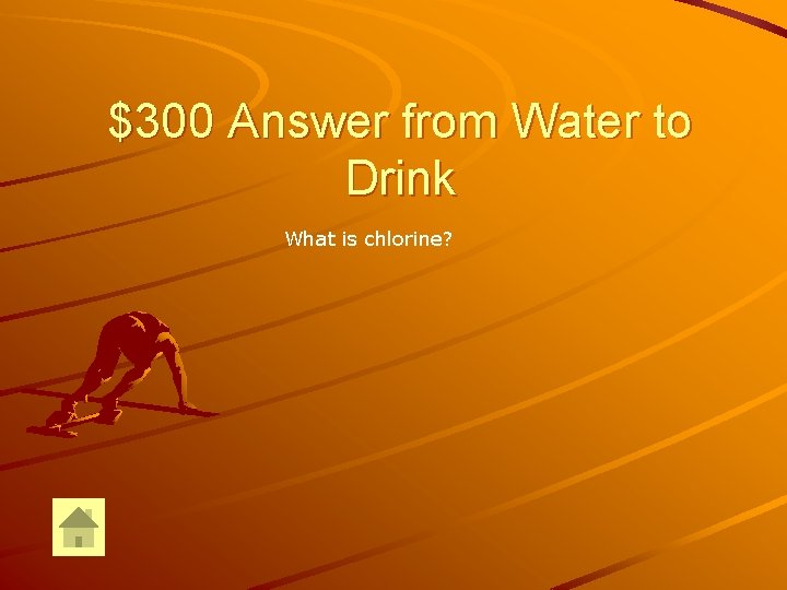 $300 Answer from Water to Drink What is chlorine? 