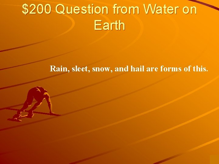 $200 Question from Water on Earth Rain, sleet, snow, and hail are forms of