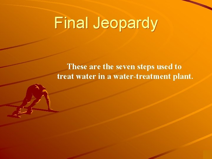 Final Jeopardy These are the seven steps used to treat water in a water-treatment