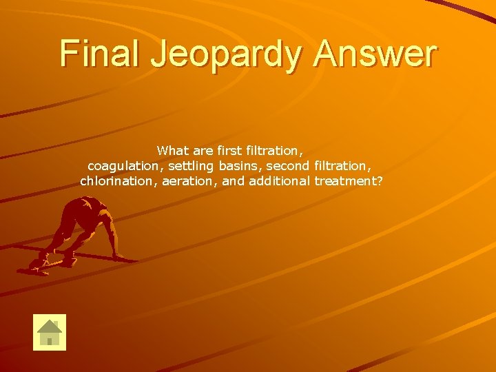 Final Jeopardy Answer What are first filtration, coagulation, settling basins, second filtration, chlorination, aeration,