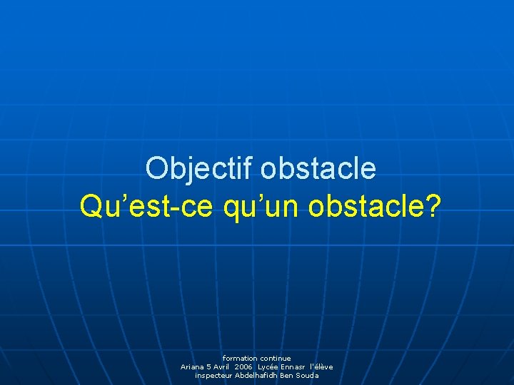 Objectif obstacle Qu’est-ce qu’un obstacle? formation continue Ariana 5 Avril 2006 Lycée Ennasr l'élève