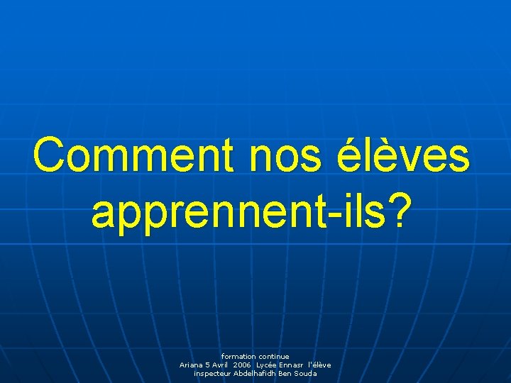 Comment nos élèves apprennent-ils? formation continue Ariana 5 Avril 2006 Lycée Ennasr l'élève inspecteur
