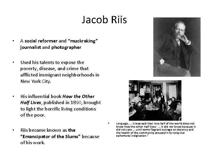 Jacob Riis • A social reformer and “muckraking” journalist and photographer • Used his