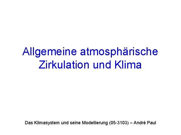 Allgemeine atmosphärische Zirkulation und Klima Das Klimasystem und seine Modellierung (05 -3103) – André Allgemeine atmosphärische Zirkulation und Klima Das Klimasystem und seine Modellierung (05 -3103) – André