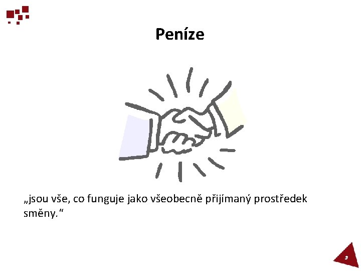 Peníze „jsou vše, co funguje jako všeobecně přijímaný prostředek směny. “ 3 