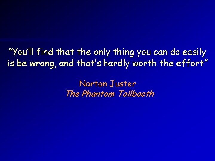 “You’ll find that the only thing you can do easily is be wrong, and