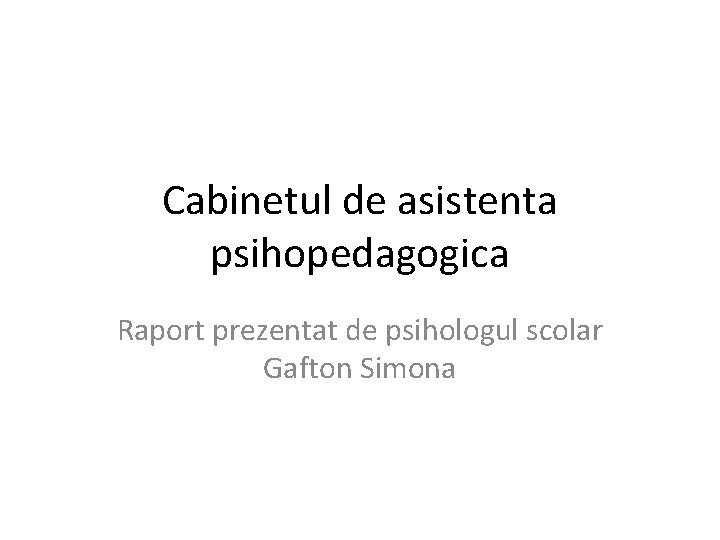 Cabinetul de asistenta psihopedagogica Raport prezentat de psihologul scolar Gafton Simona 