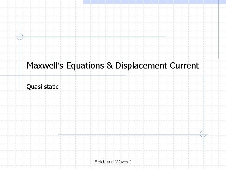 Maxwell’s Equations & Displacement Current Quasi static Fields and Waves I 