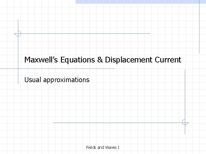 Maxwell’s Equations & Displacement Current Usual approximations Fields and Waves I 