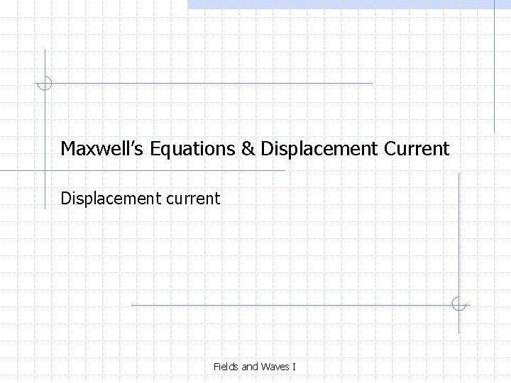 Maxwell’s Equations & Displacement Current Displacement current Fields and Waves I 