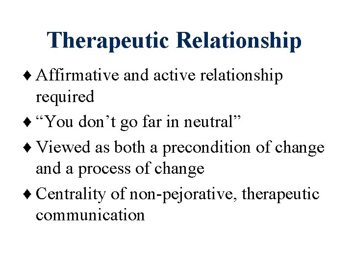 Therapeutic Relationship ♦ Affirmative and active relationship required ♦ “You don’t go far in