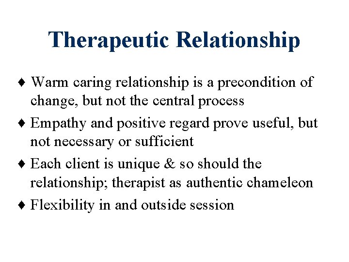 Therapeutic Relationship ♦ Warm caring relationship is a precondition of change, but not the