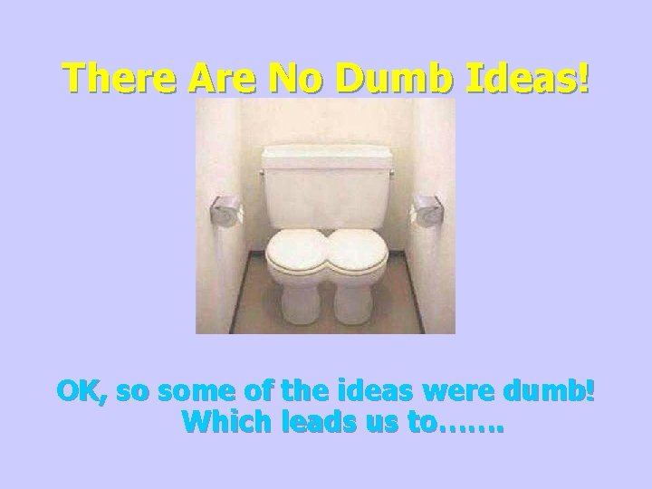 There Are No Dumb Ideas! OK, so some of the ideas were dumb! Which