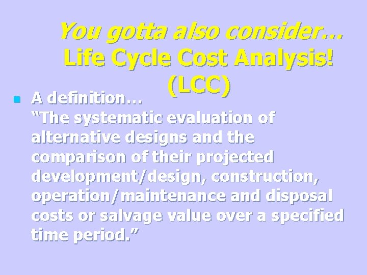 You gotta also consider… n Life Cycle Cost Analysis! (LCC) A definition… “The systematic