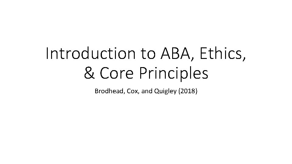 Introduction to ABA, Ethics, & Core Principles Brodhead, Cox, and Quigley (2018) 