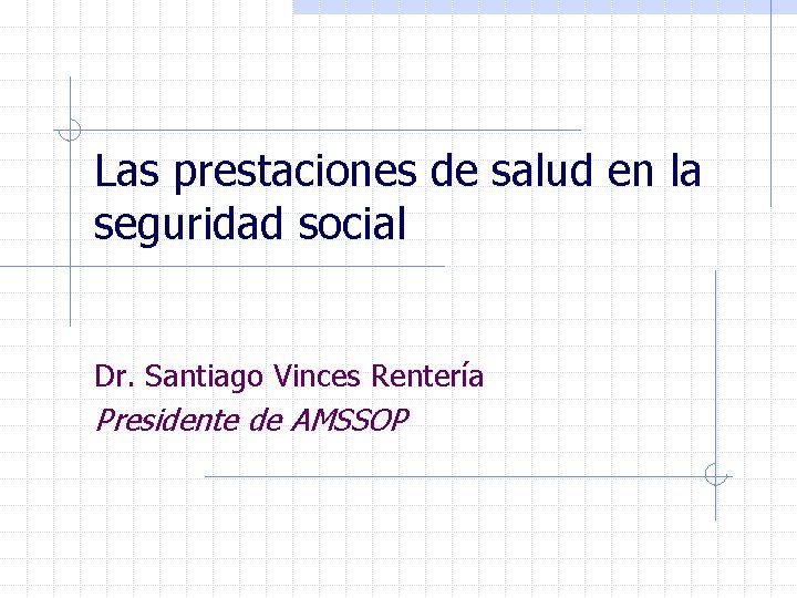 Las prestaciones de salud en la seguridad social Dr. Santiago Vinces Rentería Presidente de