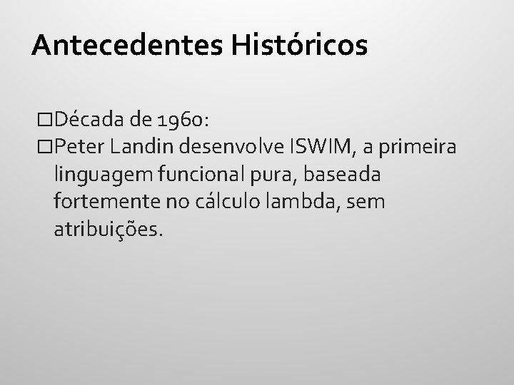 Antecedentes Históricos �Década de 1960: �Peter Landin desenvolve ISWIM, a primeira linguagem funcional pura,