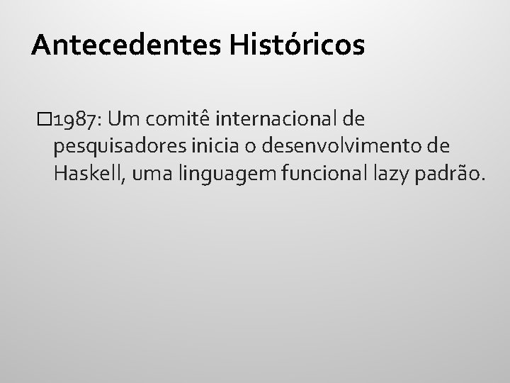 Antecedentes Históricos � 1987: Um comitê internacional de pesquisadores inicia o desenvolvimento de Haskell,