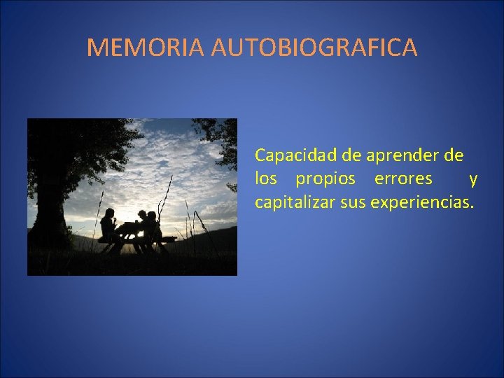 MEMORIA AUTOBIOGRAFICA Capacidad de aprender de los propios errores y capitalizar sus experiencias. 