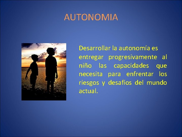 AUTONOMIA Desarrollar la autonomía es entregar progresivamente al niño las capacidades que necesita para