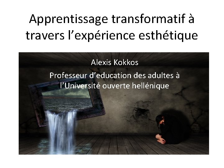 Apprentissage transformatif à travers l’expérience esthétique Alexis Kokkos Professeur d’education des adultes à l’Université