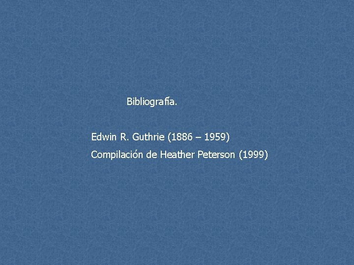 Bibliografía. Edwin R. Guthrie (1886 – 1959) Compilación de Heather Peterson (1999) 