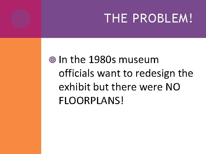 THE PROBLEM! In the 1980 s museum officials want to redesign the exhibit but