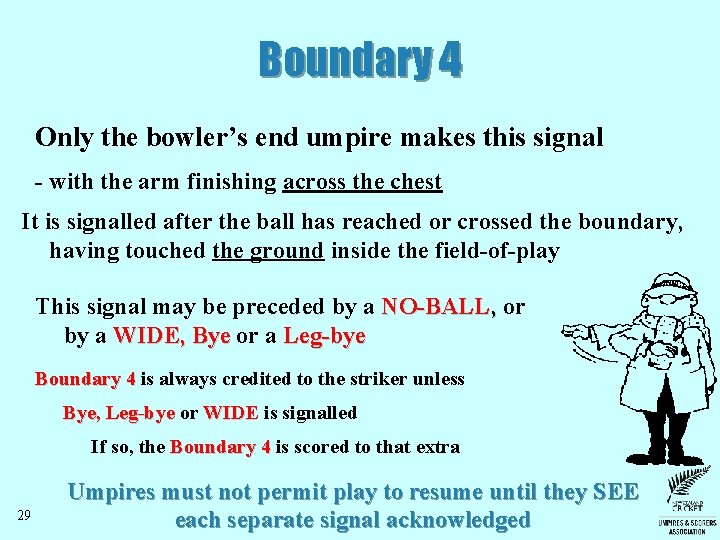 Boundary 4 Only the bowler’s end umpire makes this signal - with the arm Boundary 4 Only the bowler’s end umpire makes this signal - with the arm