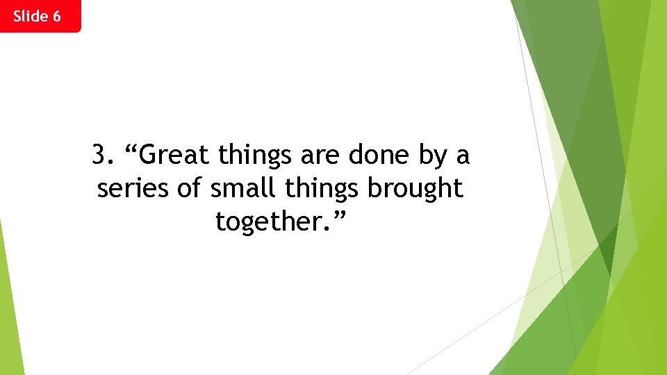 Slide 6 3. “Great things are done by a series of small things brought