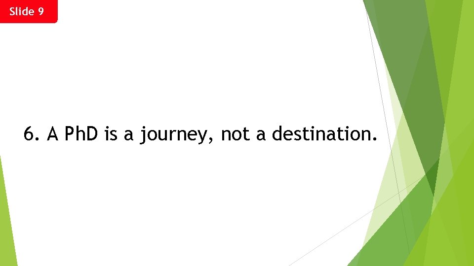 Slide 9 6. A Ph. D is a journey, not a destination. 