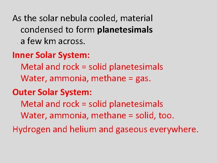 As the solar nebula cooled, material condensed to form planetesimals a few km across.