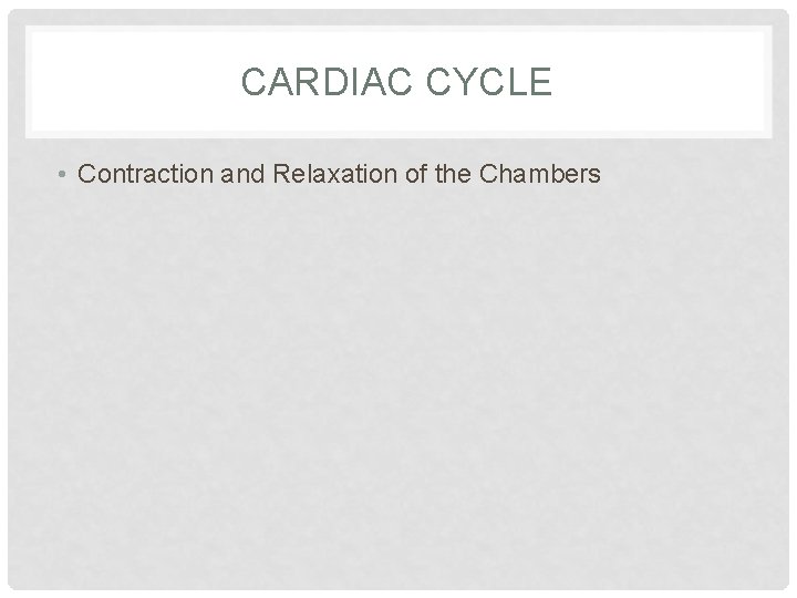 CARDIAC CYCLE • Contraction and Relaxation of the Chambers 