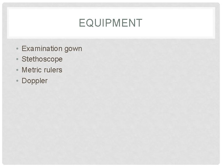 EQUIPMENT • • Examination gown Stethoscope Metric rulers Doppler 