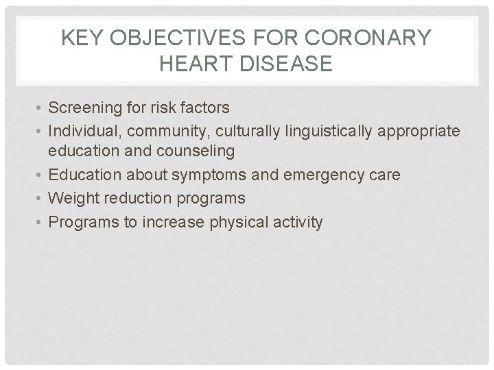 KEY OBJECTIVES FOR CORONARY HEART DISEASE • Screening for risk factors • Individual, community,