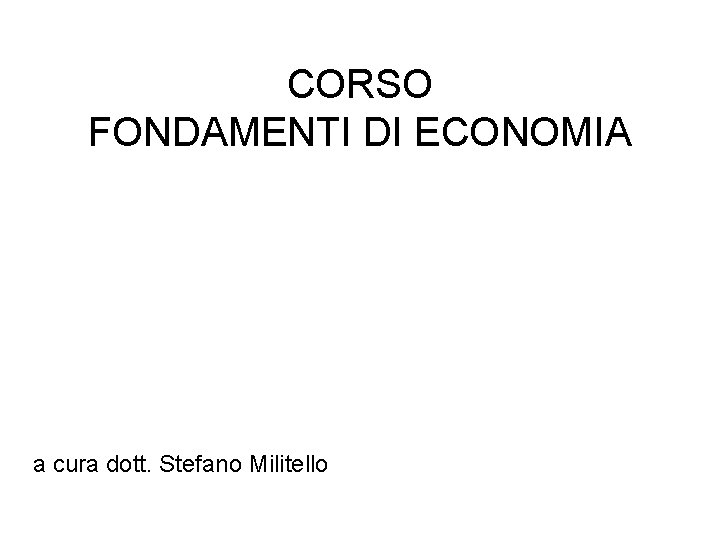 CORSO FONDAMENTI DI ECONOMIA a cura dott. Stefano Militello 