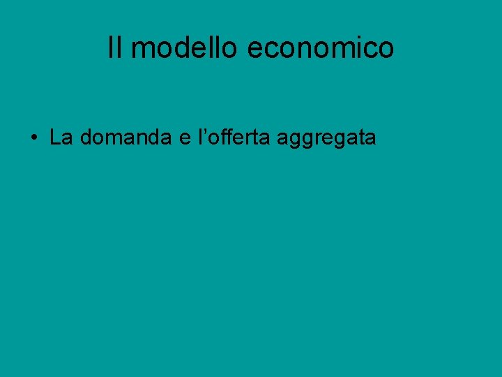 Il modello economico • La domanda e l’offerta aggregata 