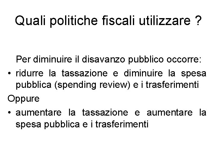 Quali politiche fiscali utilizzare ? Per diminuire il disavanzo pubblico occorre: • ridurre la