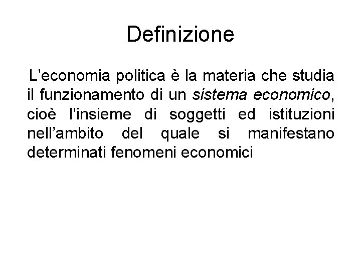 Definizione L’economia politica è la materia che studia il funzionamento di un sistema economico,