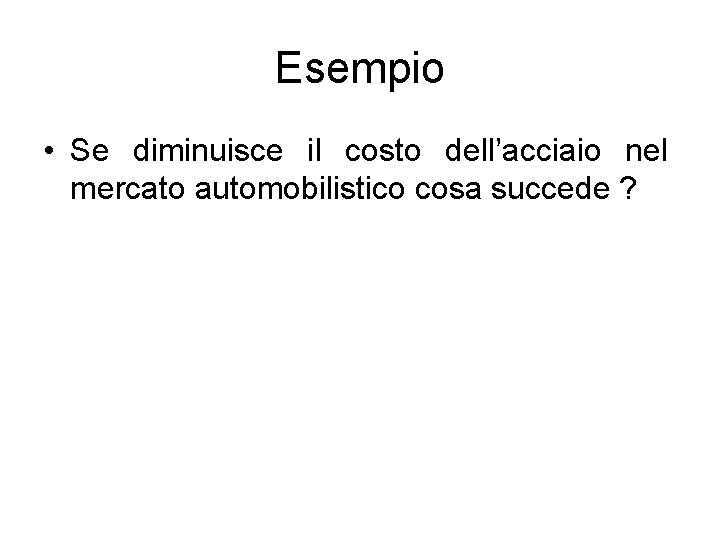 Esempio • Se diminuisce il costo dell’acciaio nel mercato automobilistico cosa succede ? 