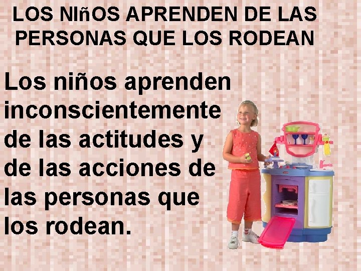 LOS NIñOS APRENDEN DE LAS PERSONAS QUE LOS RODEAN Los niños aprenden inconscientemente de