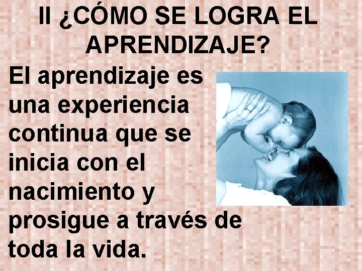 II ¿CÓMO SE LOGRA EL APRENDIZAJE? El aprendizaje es una experiencia continua que se