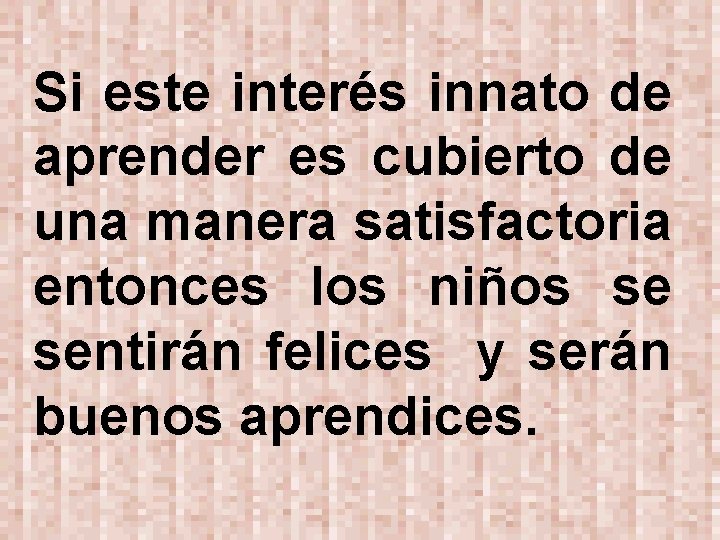 Si este interés innato de aprender es cubierto de una manera satisfactoria entonces los