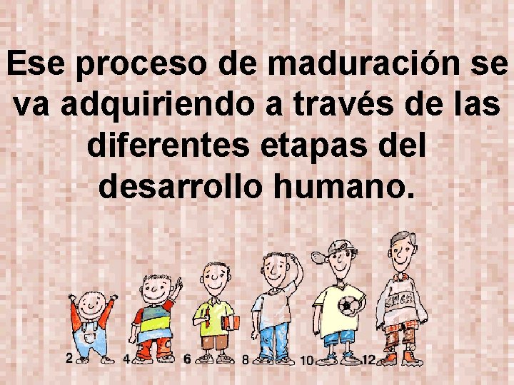 Ese proceso de maduración se va adquiriendo a través de las diferentes etapas del
