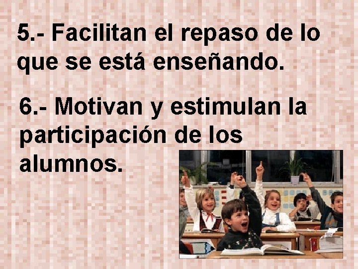 5. - Facilitan el repaso de lo que se está enseñando. 6. - Motivan