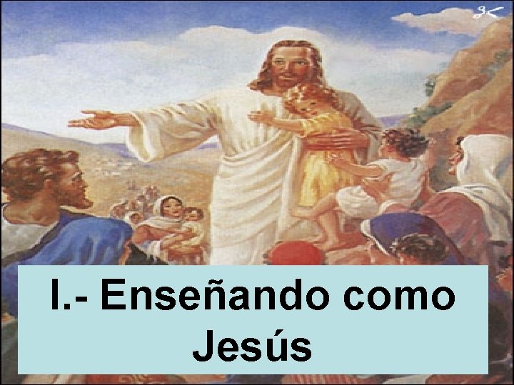 I. - Enseñando como Jesús 