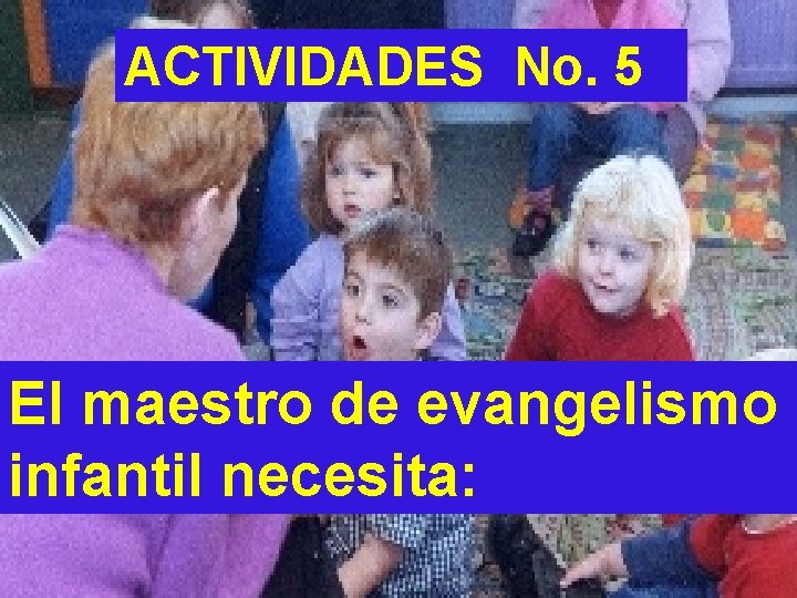 ACTIVIDADES No. 5 El maestro de evangelismo infantil necesita: 