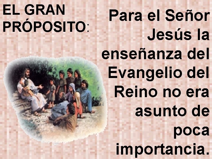 EL GRAN PRÓPOSITO: Para el Señor Jesús la enseñanza del Evangelio del Reino no