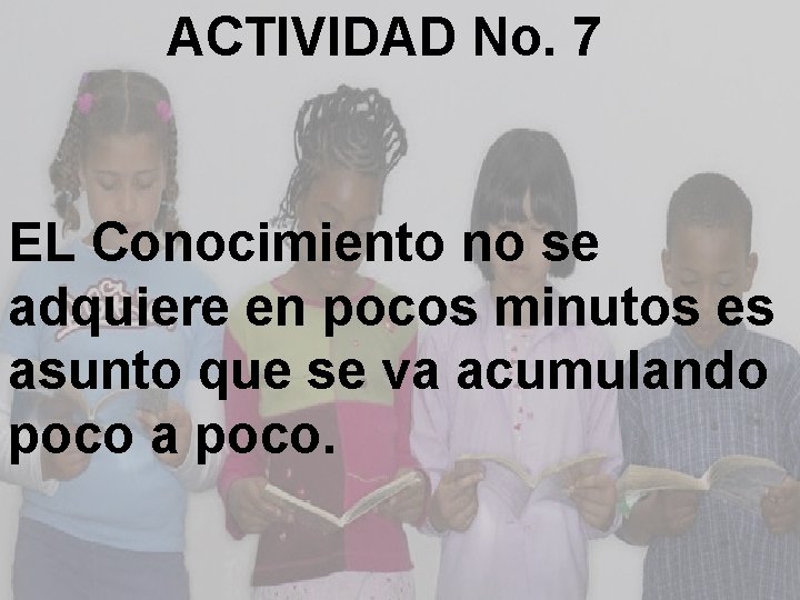 ACTIVIDAD No. 7 EL Conocimiento no se adquiere en pocos minutos es asunto que